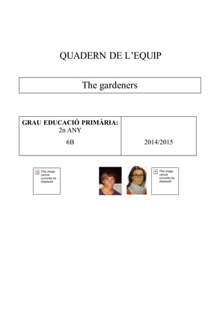 QUADERN DE L’EQUIP 
The gardeners 
GRAU EDUCACIÓ PRIMÀRIA: 
2n ANY 
6B 2014/2015 
 