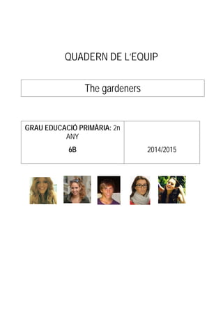 QUADERN DE L’EQUIP 
The gardeners 
GRAU EDUCACIÓ PRIMÀRIA: 2n ANY 
6B 
2014/2015  