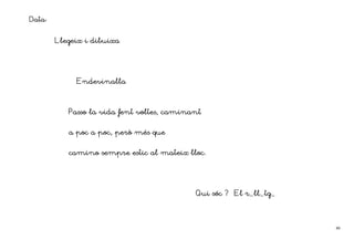 Data:

        Llegeix i dibuixa




             Endevinalla



           Passo la vida fent voltes, caminant


                             més
           a poc a poc, però més que


           camino sempre estic al mateix lloc.




                                            Qui sóc ? El r ll tg_
                                                         r_ll tg
                                                           ll_tg




                                                                    40
 