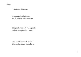 Data:

        Llegeix i dibuixa



        Un pagès treballador
           pagès treballador
                       tractor.
        va al camp amb tractor.




        Sóc jardiner del meu jardí,
        netejo i rego cada matí.




        Porten lluents els botons
        i ben planxats els galons.




                                      48
 