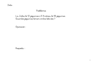 Data:

                            Problema


                                  l’
        La Júlia té 12 joguines i l Andreu té 18 joguines.
        Quantes joguines tenen entre tots dos ?



        Operació




        Resposta




                                                             5
 