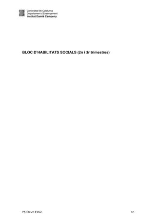Generalitat de Catalunya
   Departament d’Ensenyament
   Institut Damià Campeny




BLOC D’HABILITATS SOCIALS (2n i 3r trimestres)




PAT de 2n d'ESO                                  57
 