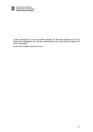 Generalitat de Catalunya
   Departament d’Ensenyament
   Institut Damià Campeny




A partir d'aquest punt, es pot consultar el dossier de Tècniques d'estudi que hi ha a
Coordinació pedagògica per exercitar determinades eines amb l'alumnat segons les
seves necessitats.
Es pot anar treballant durant tot el curs.




                                                                                  31
 