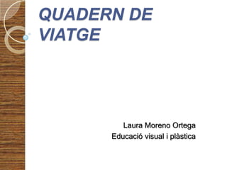 QUADERN DE VIATGE Laura Moreno Ortega Educació visual i plàstica 