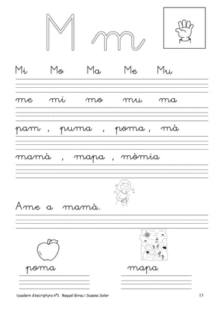 Quadern d’escriptura nº1. Raquel Girau i Susana Soler 13
Mi Mo Ma Me Mu
me mi mo mu ma
pam , puma , poma , mà
mamà , mapa , mòmia
Ame a mamà.
poma mapa
 