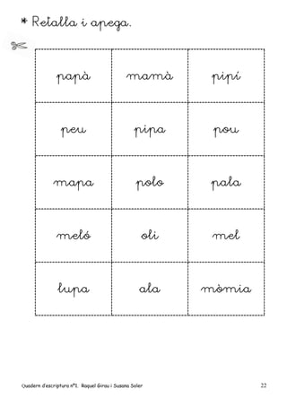 Quadern d’escriptura nº1. Raquel Girau i Susana Soler 22
* Retalla i apega.
papà mamà pipí
peu pipa pou
mapa polo pala
meló oli mel
lupa ala mòmia
 