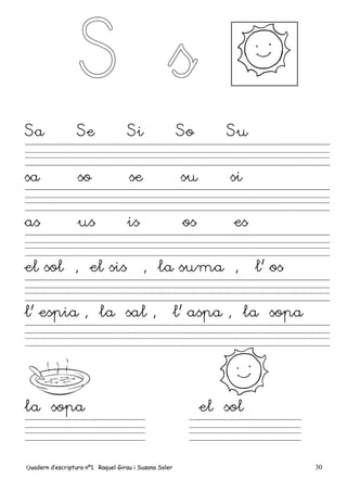 Quadern d’escriptura nº1. Raquel Girau i Susana Soler 30
Sa Se Si So Su
sa so se su si
as us is os es
el sol , el sis , la suma , l’ os
l’ espia , la sal , l’ aspa , la sopa
la sopa el sol
 