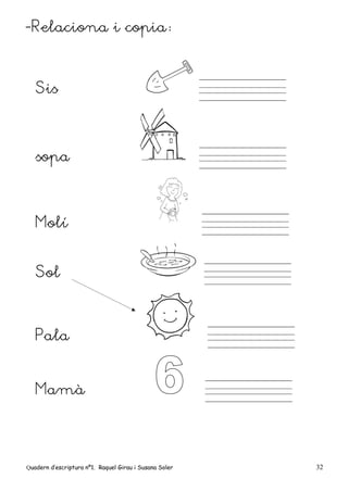 Quadern d’escriptura nº1. Raquel Girau i Susana Soler 32
-Relaciona i copia:
Sis
sopa
Molí
Sol
Pala
Mamà
 