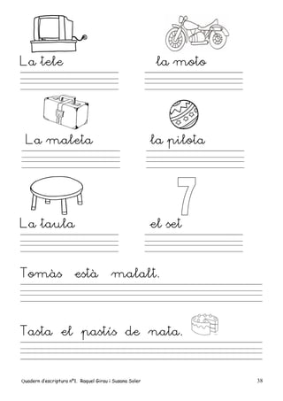 Quadern d’escriptura nº1. Raquel Girau i Susana Soler 38
La tele la moto
La maleta la pilota
La taula el set
Tomàs està malalt.
Tasta el pastís de nata.
 