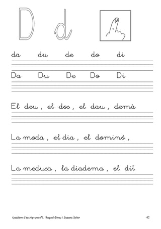 Quadern d’escriptura nº1. Raquel Girau i Susana Soler 42
da du de do di
Da Du De Do Di
El deu , el dos , el dau , demà
La moda , el dia , el dominó ,
La medusa , la diadema , el dit
 