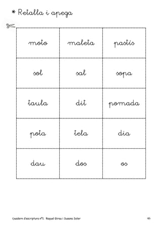 Quadern d’escriptura nº1. Raquel Girau i Susana Soler 46
* Retalla i apega
moto maleta pastís
sol sal sopa
taula dit pomada
pota tela dia
dau dos os
 