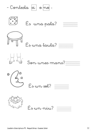 Quadern d’escriptura nº1. Raquel Girau i Susana Soler 52
- Contesta si o no :
És una pala?
És una taula?
Son unes mans?
És un sol?
És un niu?
 