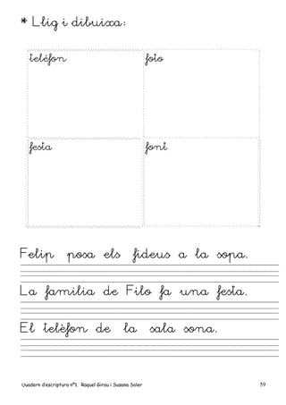 Quadern d’escriptura nº1. Raquel Girau i Susana Soler 59
* Llig i dibuixa:
teléfon foto
festa font
Felip posa els fideus a la sopa.
La familia de Filo fa una festa.
El telèfon de la sala sona.
 