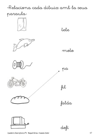 Quadern d’escriptura nº1. Raquel Girau i Susana Soler 67
-Relaciona cada dibuix amb la seua
paraula:
tele
moto
pa
fil
falda
dofí
 