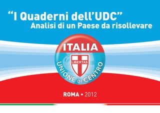 “I Quaderni dell’UDC”
    Analisi di un Paese da risollevare




             ROMA • 2012
 
