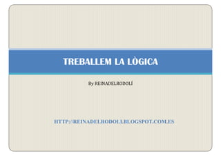 HTTP://REINADELRODOLI.BLOGSPOT.COM.ES
TREBALLEM LA LÒGICA
By REINADELRODOLÍ
 