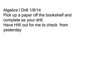 Algebra I Drill 1/8/14
Pick up a paper off the bookshelf and
complete as your drill.
Have HW out for me to check from
yesterday

 