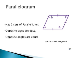 •Has 2 sets of Parallel Lines
•Opposite sides are equal
•Opposite angles are equal
A REAL chick magnet!!!
 