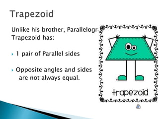 Unlike his brother, Parallelogram,
Trapezoid has:
 1 pair of Parallel sides
 Opposite angles and sides
are not always equal.
 