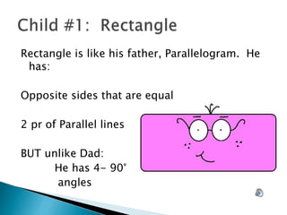 Rectangle is like his father, Parallelogram. He
has:
Opposite sides that are equal
2 pr of Parallel lines
BUT unlike Dad:
He has 4- 90°
angles
 