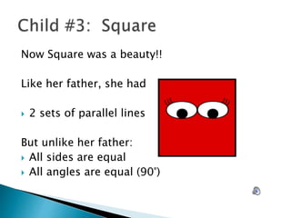 Now Square was a beauty!!
Like her father, she had
 2 sets of parallel lines
But unlike her father:
 All sides are equal
 All angles are equal (90°)
 