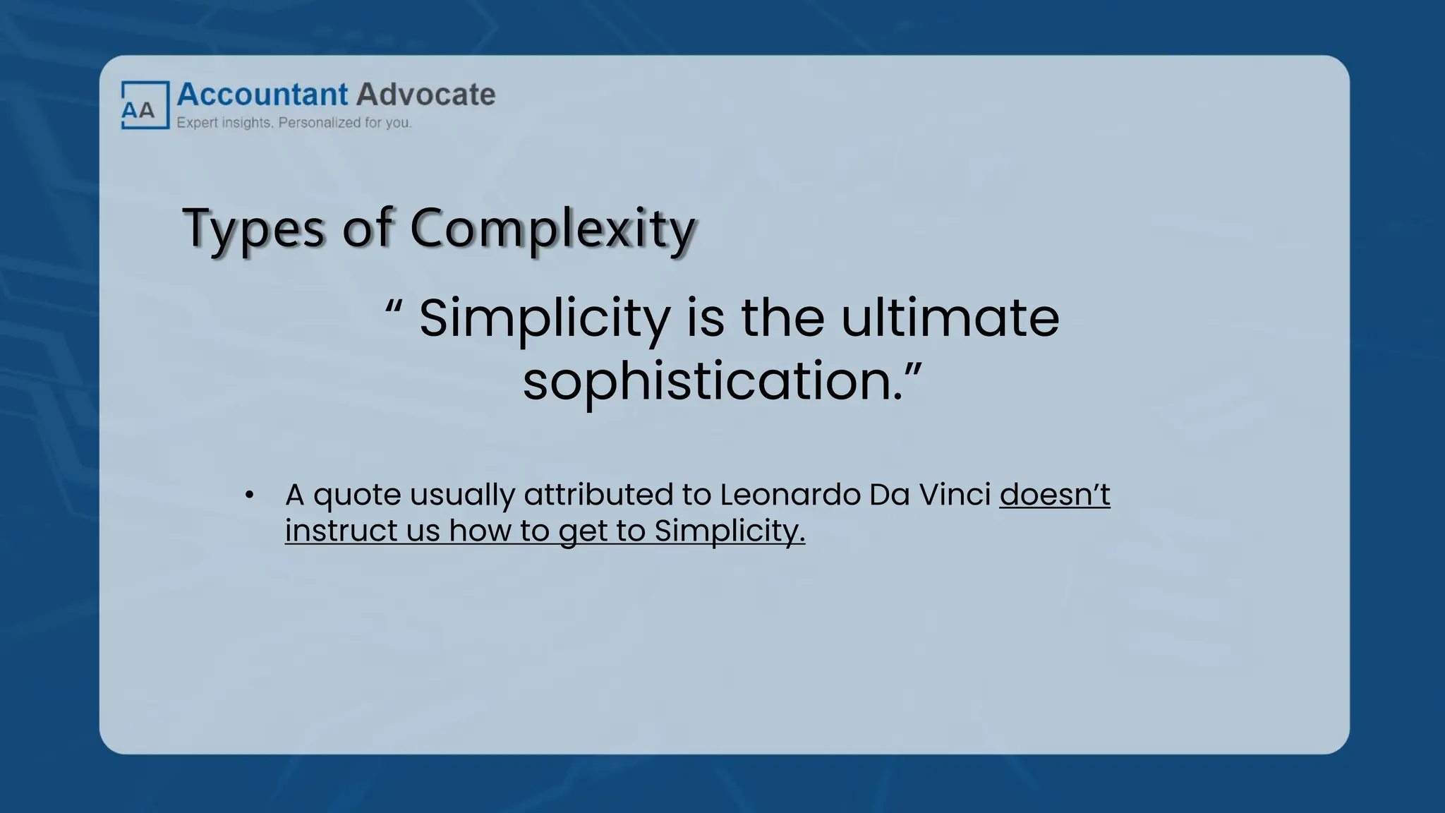Types of Complexity
“ Simplicity is the ultimate
sophistication.”
• A quote usually attributed to Leonardo Da Vinci doesn’t
instruct us how to get to Simplicity.
 