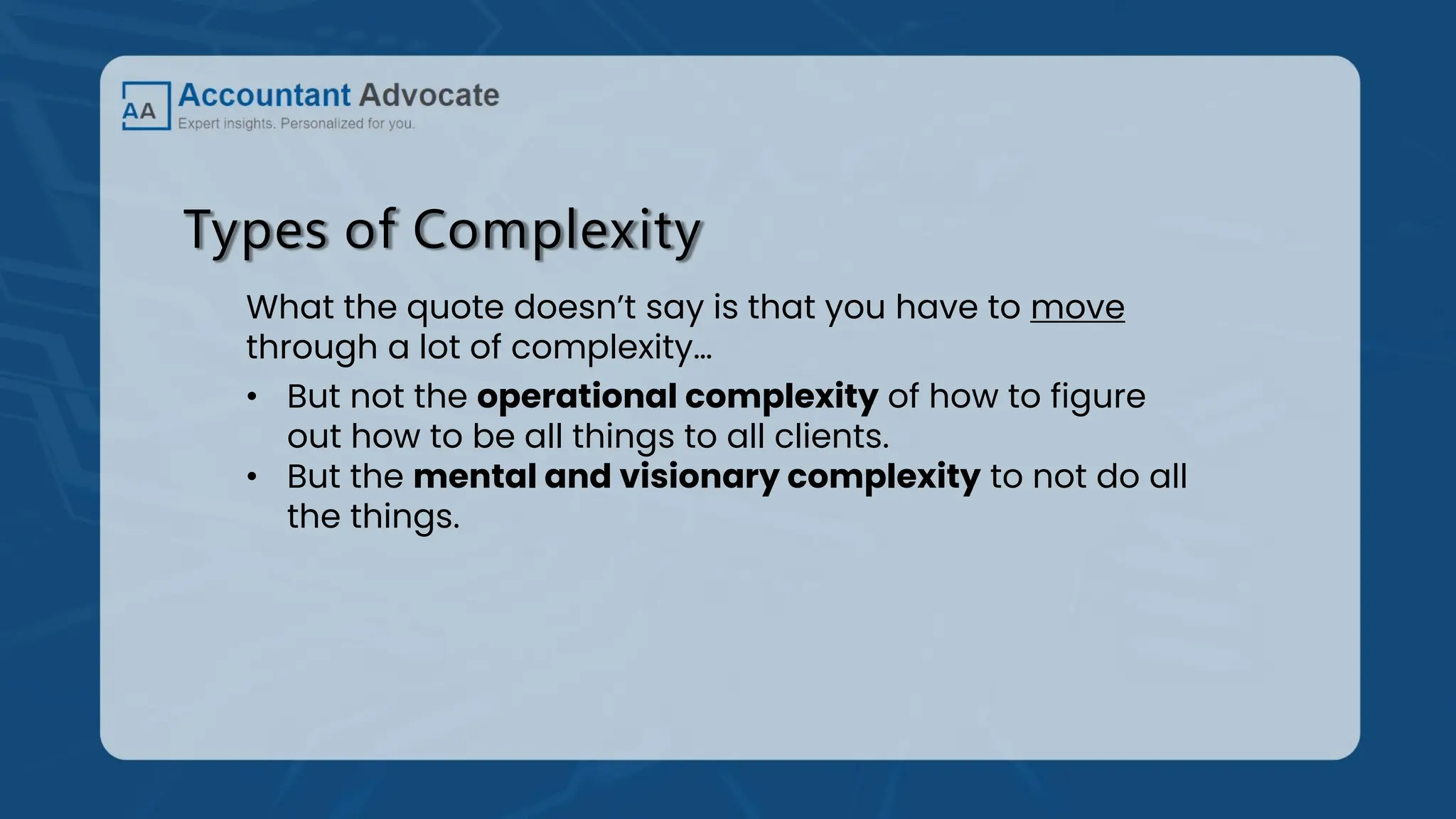 Types of Complexity
What the quote doesn’t say is that you have to move
through a lot of complexity…
• But not the operational complexity of how to figure
out how to be all things to all clients.
• But the mental and visionary complexity to not do all
the things.
 