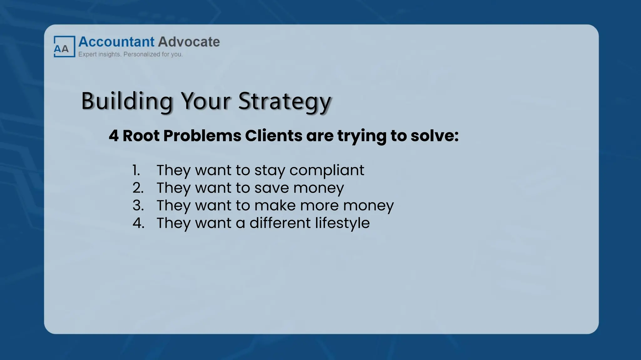 Building Your Strategy
4 Root Problems Clients are trying to solve:
1. They want to stay compliant
2. They want to save money
3. They want to make more money
4. They want a different lifestyle
 