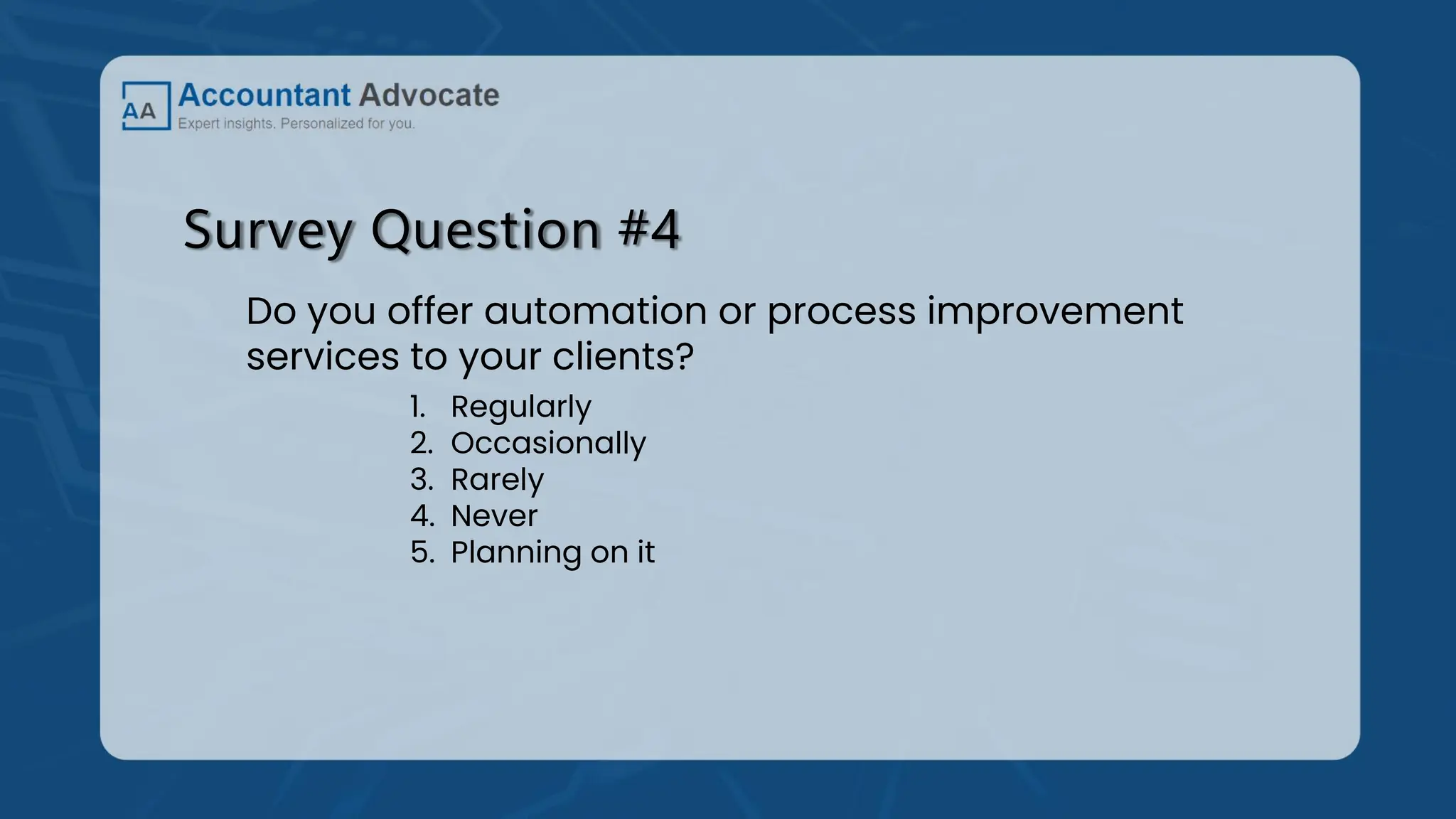 Survey Question #4
Do you offer automation or process improvement
services to your clients?
1. Regularly
2. Occasionally
3. Rarely
4. Never
5. Planning on it
 