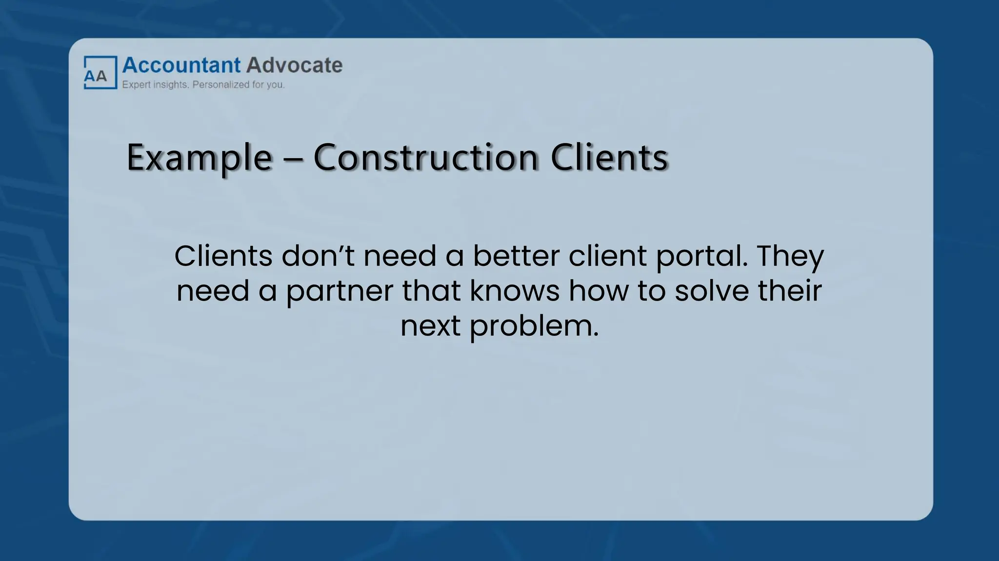 Example – Construction Clients
Clients don’t need a better client portal. They
need a partner that knows how to solve their
next problem.
 