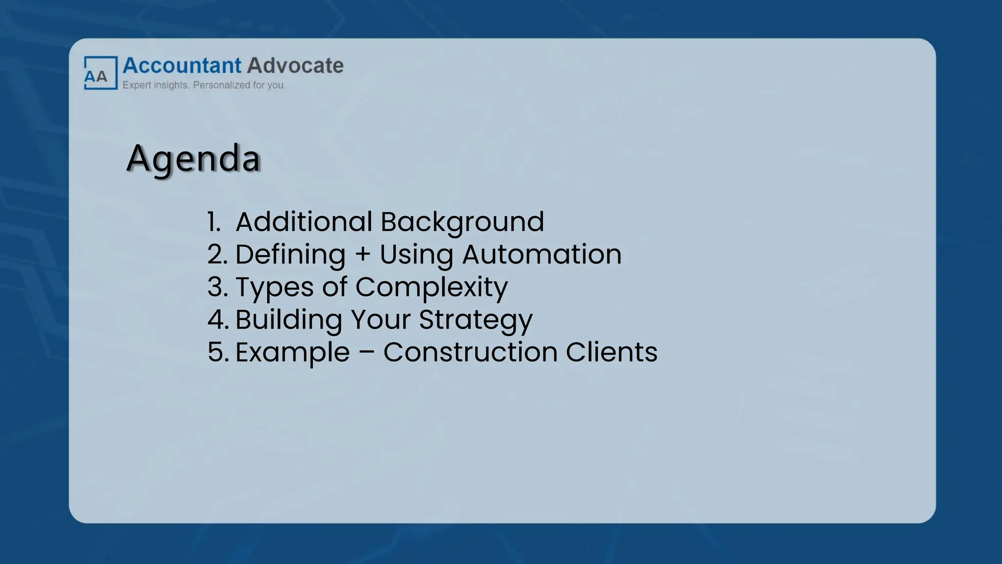 Agenda
1. Additional Background
2. Defining + Using Automation
3. Types of Complexity
4. Building Your Strategy
5. Example – Construction Clients
 