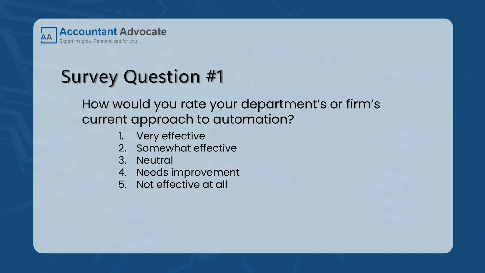 Survey Question #1
How would you rate your department’s or firm’s
current approach to automation?
1. Very effective
2. Somewhat effective
3. Neutral
4. Needs improvement
5. Not effective at all
 