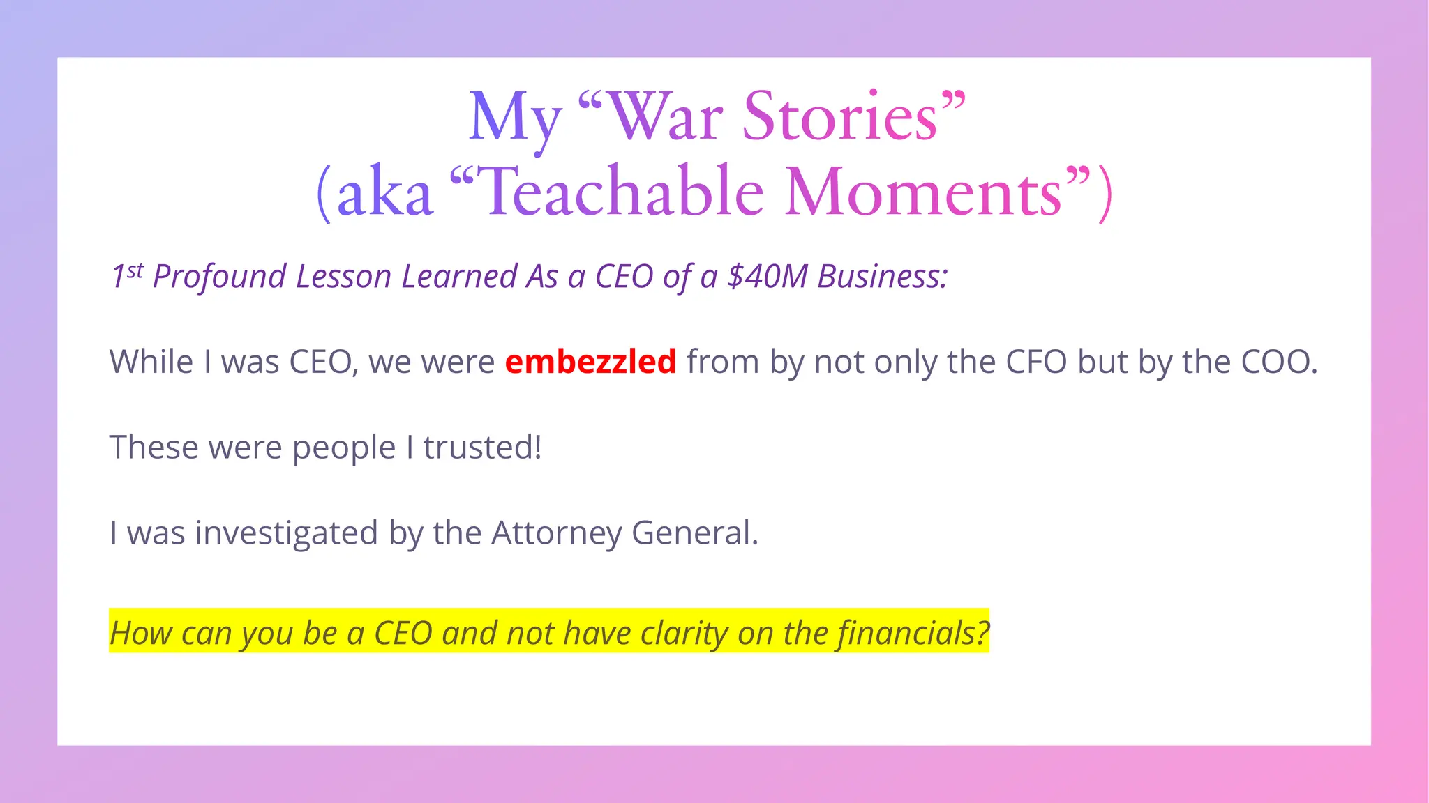 My “War Stories”
(aka “Teachable Moments”)
1st Profound Lesson Learned As a CEO of a $40M Business:
embezzled
 