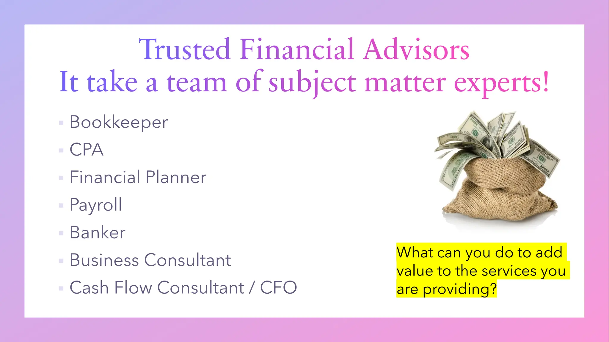Trusted Financial Advisors
It take a team of subject matter experts!
▪
▪
▪
▪
▪
▪
▪
What can you do to add
value to the services you
are providing?
 