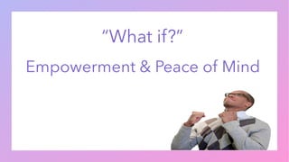 “What if?”
Empowerment & Peace of Mind
 