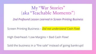 My “War Stories”
(aka “Teachable Moments”)
2nd Profound Lesson Learned in Screen Printing Business
 