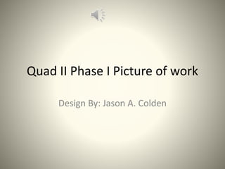 Quad II Phase I Picture of work
Design By: Jason A. Colden
 