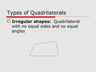 Types of Quadrilaterals
 Irregular shapes: Quadrilateral
with no equal sides and no equal
angles
 