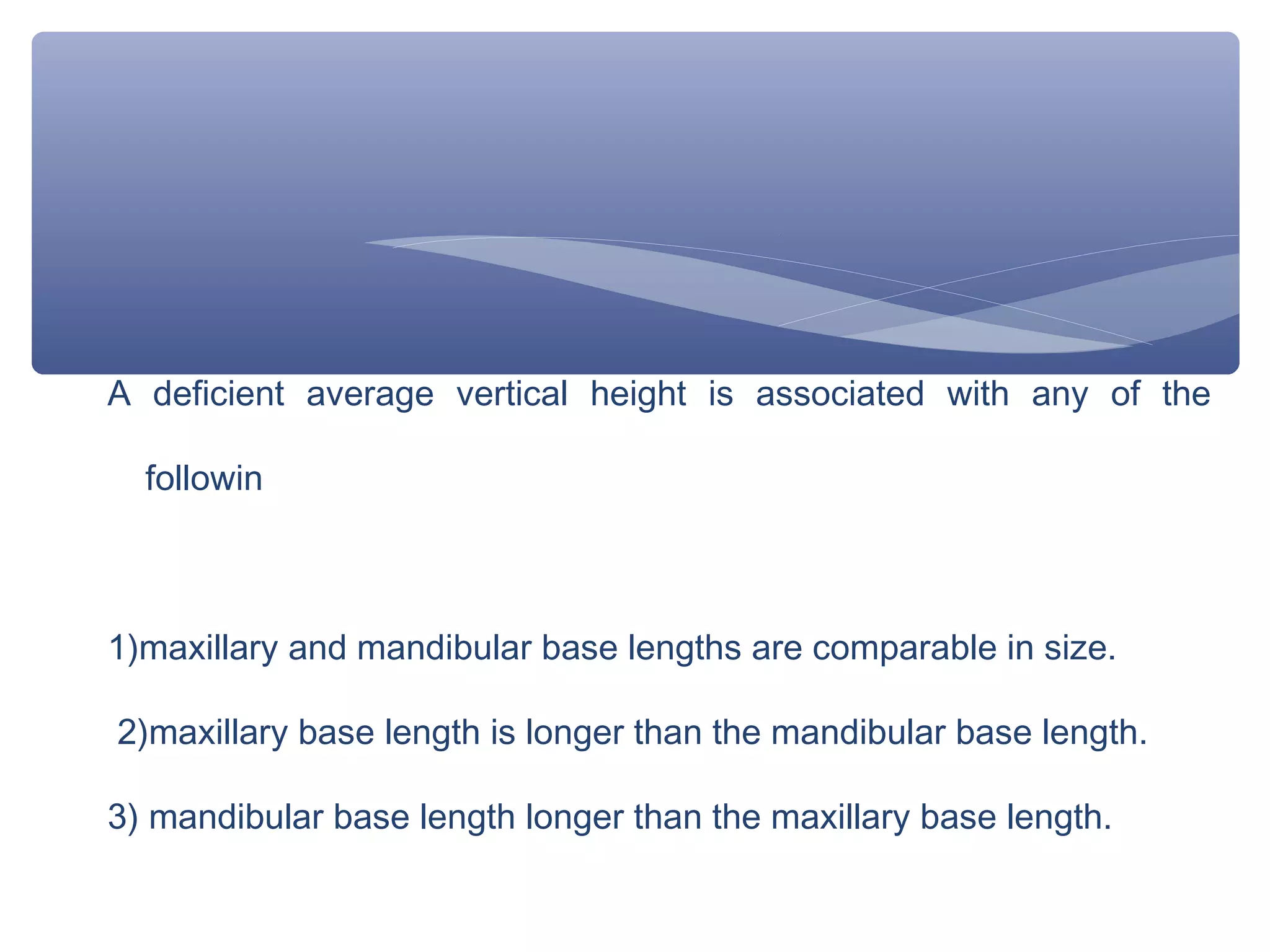 A deficient average vertical height is associated with any of the
followin

1)maxillary and mandibular base lengths are comparable in size.
2)maxillary base length is longer than the mandibular base length.
3) mandibular base length longer than the maxillary base length.

 