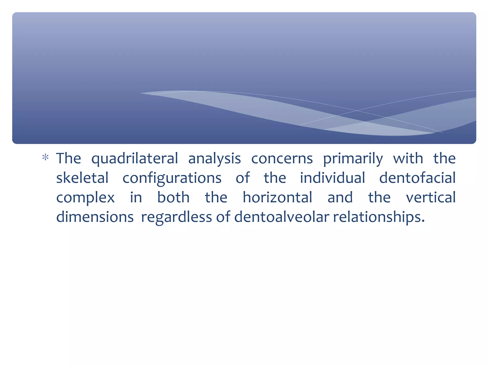 ∗ The quadrilateral analysis concerns primarily with the
skeletal configurations of the individual dentofacial
complex in both the horizontal and the vertical
dimensions regardless of dentoalveolar relationships.

 