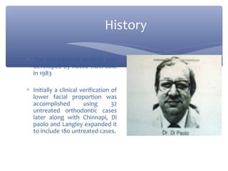 History
∗ The quadrilateral analysis was
developed by Rocco J.Di.Paolo
in 1983
∗ Initially a clinical verification of
lower facial proportion was
accomplished
using
32
untreated orthodontic cases
later along with Chinnapi, Di
paolo and Langley expanded it
to include 180 untreated cases.

 