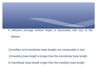 A deficient average vertical height is associated with any of the
followin

1)maxillary and mandibular base lengths are comparable in size.
2)maxillary base length is longer than the mandibular base length.
3) mandibular base length longer than the maxillary base length.

 