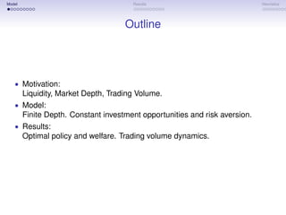 Model                                  Results                               Heuristics




                                     Outline




   • Motivation:
        Liquidity, Market Depth, Trading Volume.
   • Model:
        Finite Depth. Constant investment opportunities and risk aversion.
   • Results:
        Optimal policy and welfare. Trading volume dynamics.
 