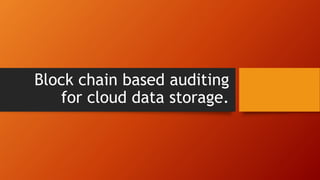 Block chain based auditing
for cloud data storage.
 