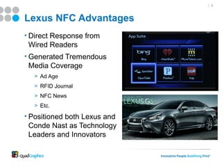 | 8




Lexus NFC Advantages
• Direct Response from
 Wired Readers
• Generated Tremendous
 Media Coverage
   > Ad Age
   > RFID Journal
   > NFC News
   > Etc.

• Positioned both Lexus and
 Conde Nast as Technology
 Leaders and Innovators
 