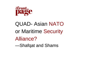 QUAD- Asian NATO
or Maritime Security
Alliance?
—Shafqat and Shams
 