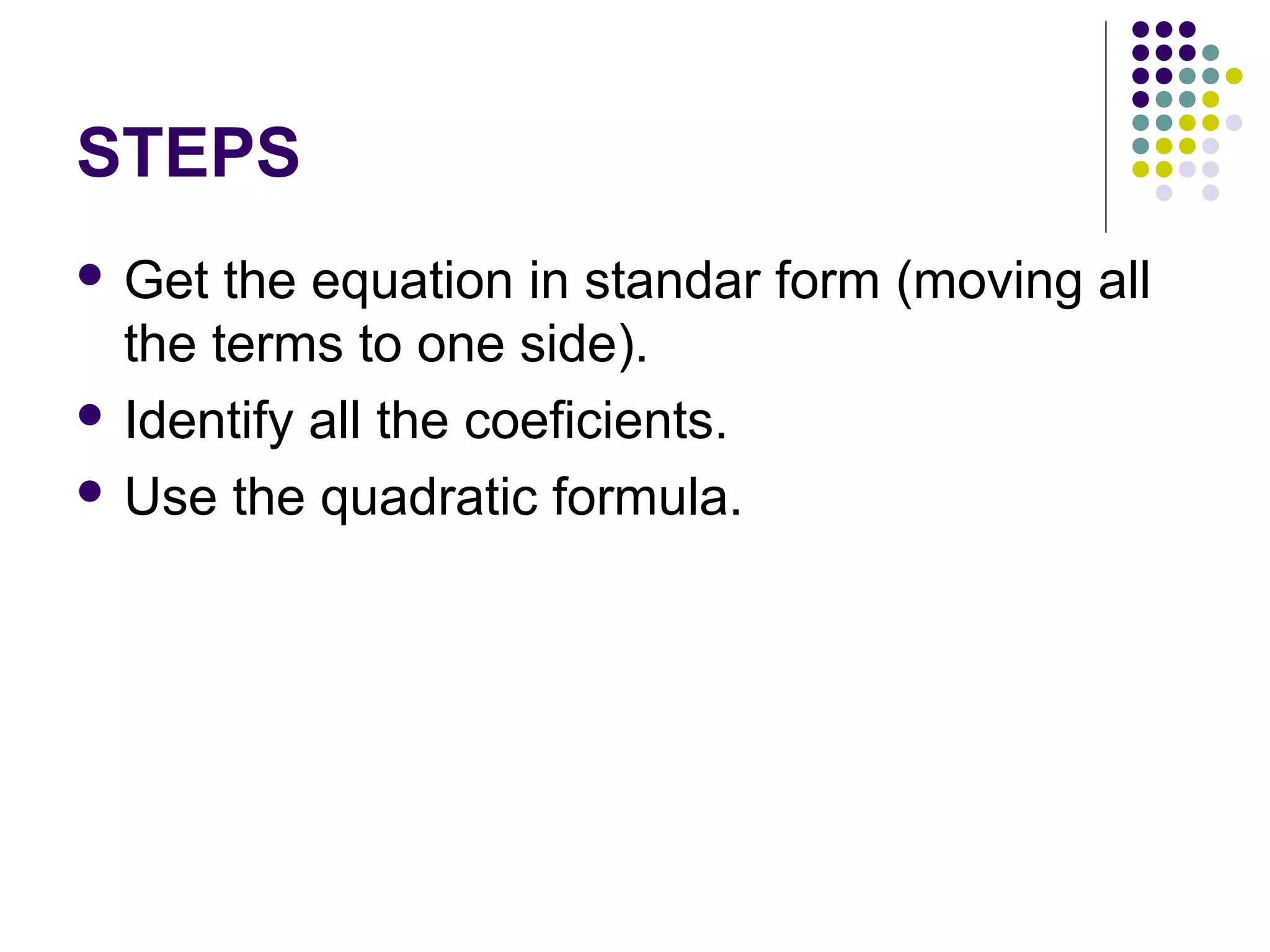 STEPS
 Get

the equation in standar form (moving all
the terms to one side).
 Identify all the coeficients.
 Use the quadratic formula.

 