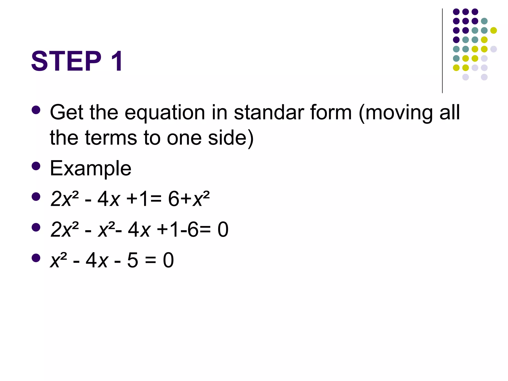 STEP 1
 Get

the equation in standar form (moving all
the terms to one side)
 Example
 2x² - 4x +1= 6+x²
 2x² - x²- 4x +1-6= 0
 x² - 4x - 5 = 0

 