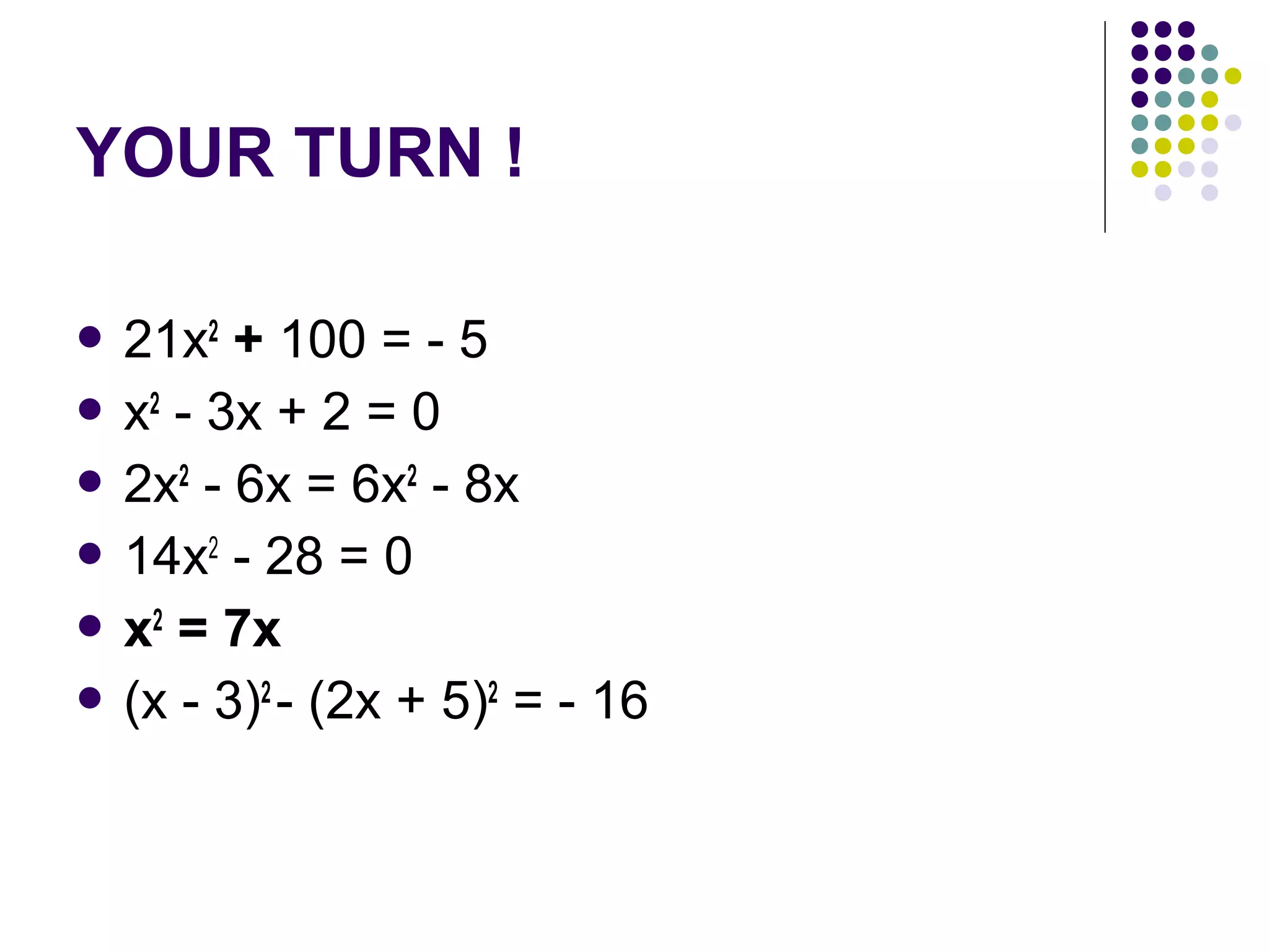 YOUR TURN !
 21x2

+ 100 = - 5
 x2 - 3x + 2 = 0
 2x2 - 6x = 6x2 - 8x
 14x2 - 28 = 0
 x2 = 7x
 (x - 3)2 - (2x + 5)2 = - 16

 