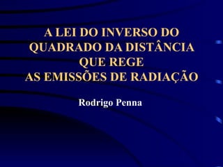 A LEI DO INVERSO DO QUADRADO DA DISTÂNCIA QUE REGE AS EMISSÕES DE RADIAÇÃO Rodrigo Penna   